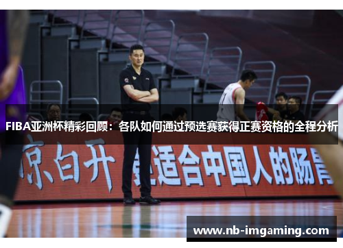 FIBA亚洲杯精彩回顾:各队如何通过预选赛获得正赛资格的全程分析