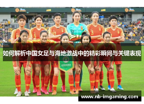 如何解析中国女足与海地激战中的精彩瞬间与关键表现
