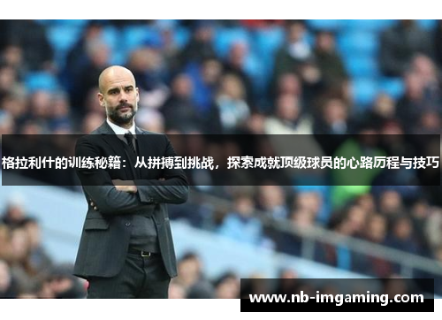 格拉利什的训练秘籍:从拼搏到挑战,探索成就顶级球员的心路历程与技巧