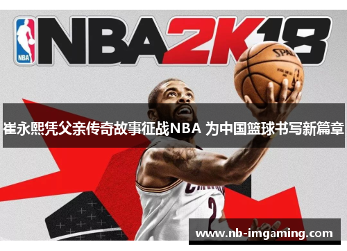 崔永熙凭父亲传奇故事征战NBA 为中国篮球书写新篇章