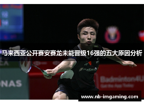 马来西亚公开赛安赛龙未能晋级16强的五大原因分析