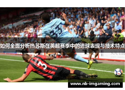 如何全面分析热苏斯在英超赛季中的进球表现与技术特点