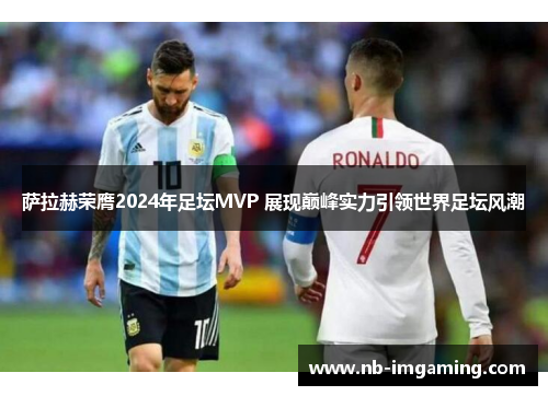 萨拉赫荣膺2024年足坛MVP 展现巅峰实力引领世界足坛风潮