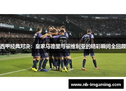 西甲经典对决：皇家马德里与塞维利亚的精彩瞬间全回顾