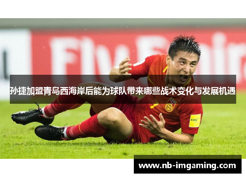 孙捷加盟青岛西海岸后能为球队带来哪些战术变化与发展机遇