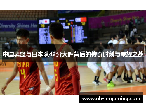 中国男篮与日本队42分大胜背后的传奇时刻与荣耀之战