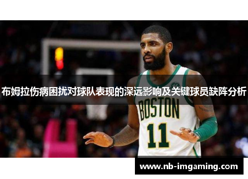 布姆拉伤病困扰对球队表现的深远影响及关键球员缺阵分析