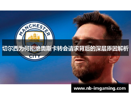 切尔西为何拒绝奥斯卡转会请求背后的深层原因解析