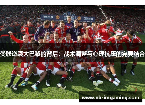 曼联逆袭大巴黎的背后：战术调整与心理抗压的完美结合
