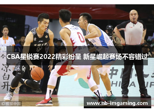 CBA星锐赛2022精彩纷呈 新星崛起赛场不容错过