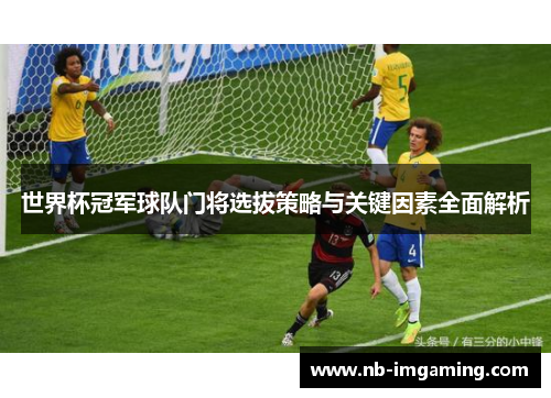 世界杯冠军球队门将选拔策略与关键因素全面解析