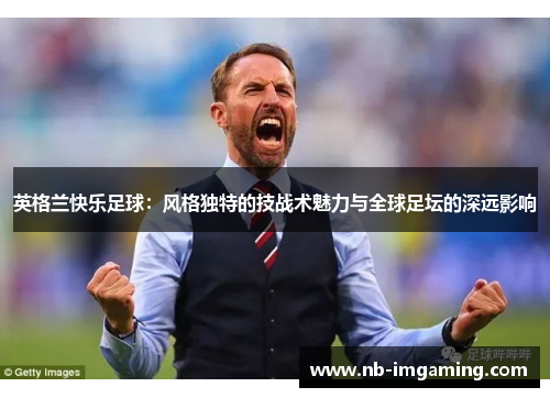 英格兰快乐足球：风格独特的技战术魅力与全球足坛的深远影响