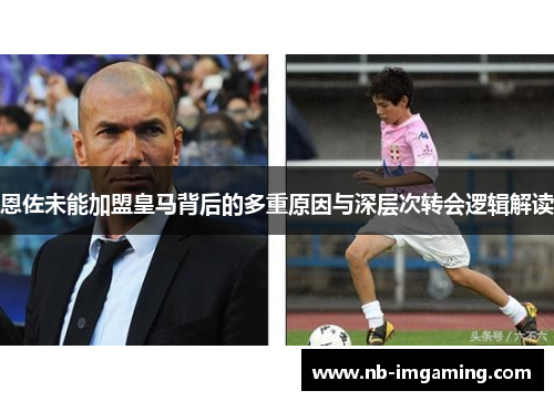 恩佐未能加盟皇马背后的多重原因与深层次转会逻辑解读