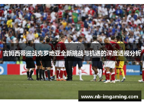 吉姆西蒂迎战克罗地亚全新挑战与机遇的深度透视分析