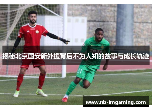 揭秘北京国安新外援背后不为人知的故事与成长轨迹