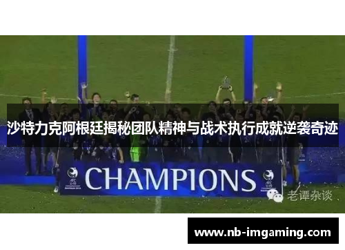 沙特力克阿根廷揭秘团队精神与战术执行成就逆袭奇迹