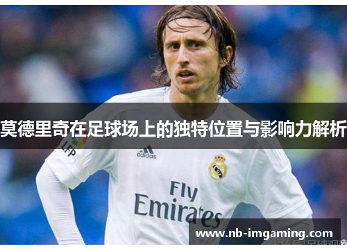 莫德里奇在足球场上的独特位置与影响力解析