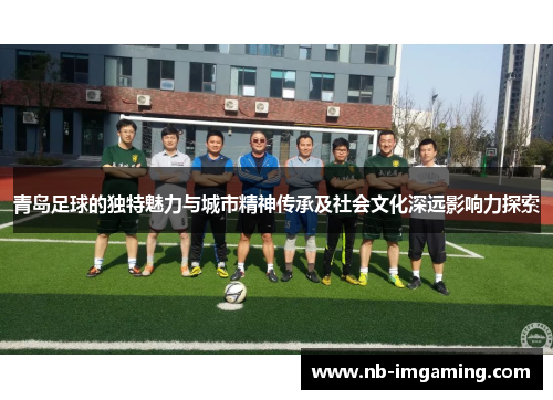 青岛足球的独特魅力与城市精神传承及社会文化深远影响力探索